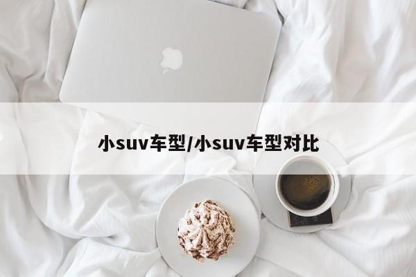 小suv车型/小suv车型对比