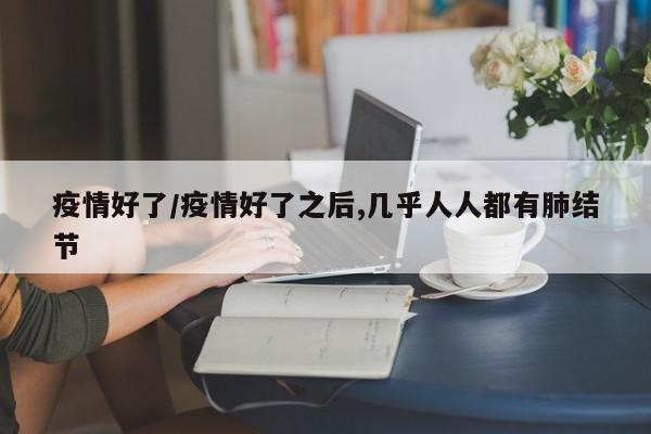 疫情好了/疫情好了之后,几乎人人都有肺结节