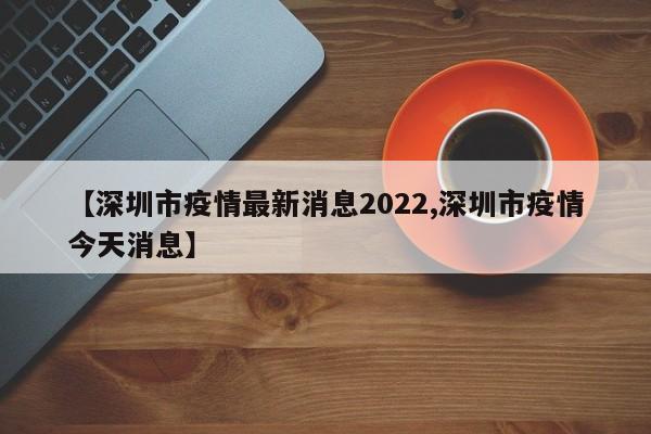 【深圳市疫情最新消息2022,深圳市疫情今天消息】
