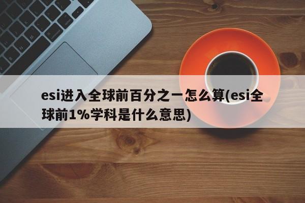 esi进入全球前百分之一怎么算(esi全球前1%学科是什么意思)