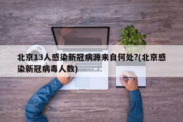 北京13人感染新冠病源来自何处?(北京感染新冠病毒人数)