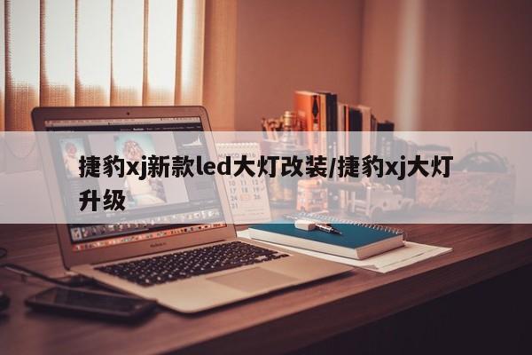 捷豹xj新款led大灯改装/捷豹xj大灯升级