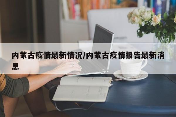 内蒙古疫情最新情况/内蒙古疫情报告最新消息