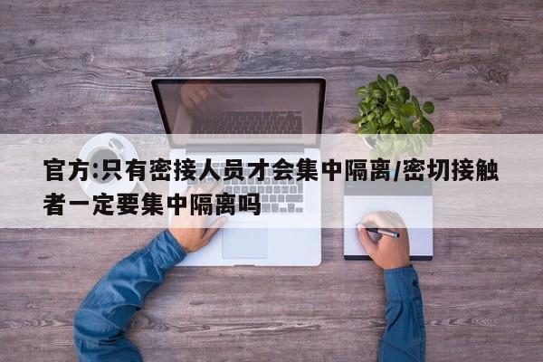 官方:只有密接人员才会集中隔离/密切接触者一定要集中隔离吗