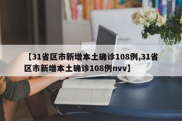 【31省区市新增本土确诊108例,31省区市新增本土确诊108例nvv】