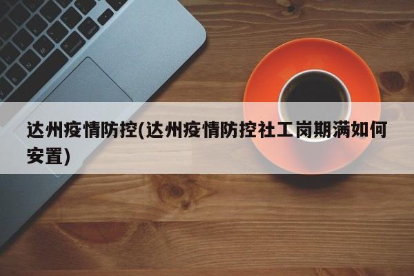 达州疫情防控(达州疫情防控社工岗期满如何安置)