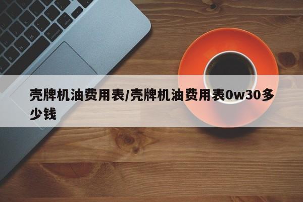 壳牌机油费用表/壳牌机油费用表0w30多少钱