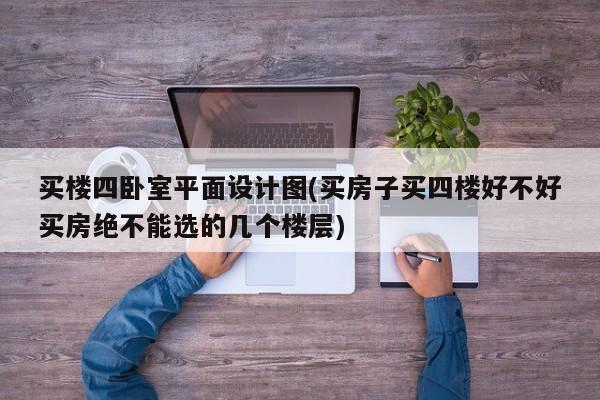买楼四卧室平面设计图(买房子买四楼好不好买房绝不能选的几个楼层)