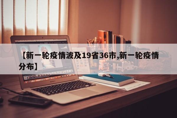 【新一轮疫情波及19省36市,新一轮疫情分布】