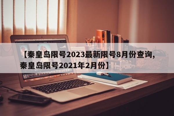 【秦皇岛限号2023最新限号8月份查询,秦皇岛限号2021年2月份】