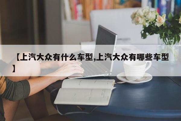 【上汽大众有什么车型,上汽大众有哪些车型】