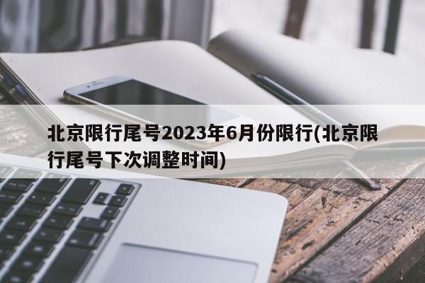 北京限行尾号2023年6月份限行(北京限行尾号下次调整时间)