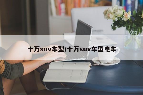 十万suv车型/十万suv车型电车