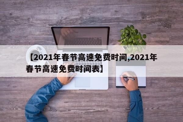 【2021年春节高速免费时间,2021年春节高速免费时间表】