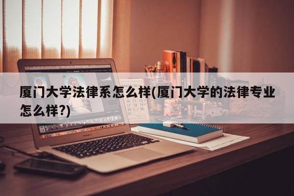 厦门大学法律系怎么样(厦门大学的法律专业怎么样?)