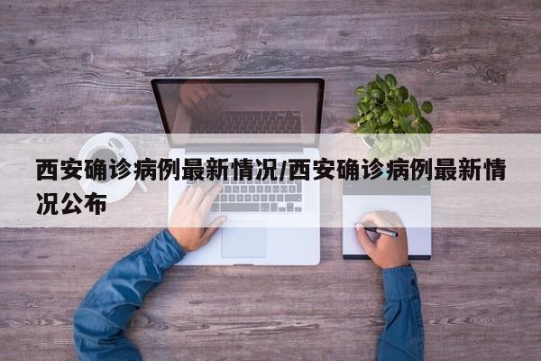 西安确诊病例最新情况/西安确诊病例最新情况公布