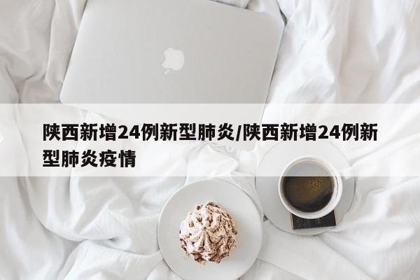 陕西新增24例新型肺炎/陕西新增24例新型肺炎疫情