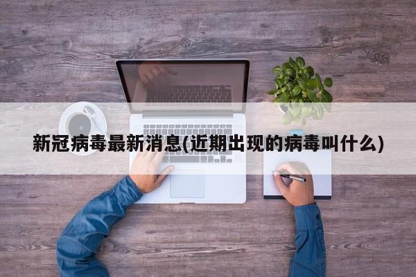 新冠病毒最新消息(近期出现的病毒叫什么)