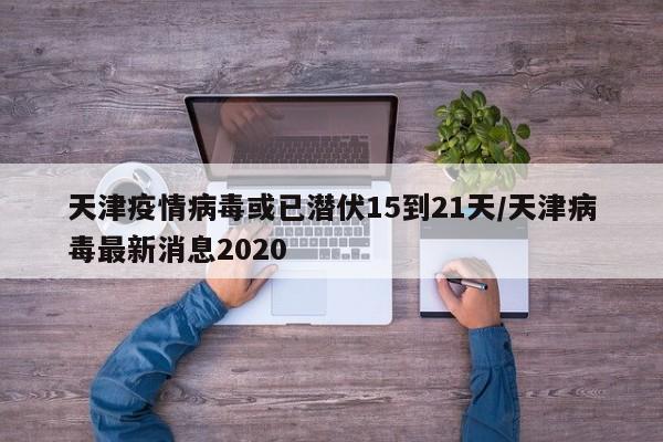 天津疫情病毒或已潜伏15到21天/天津病毒最新消息2020