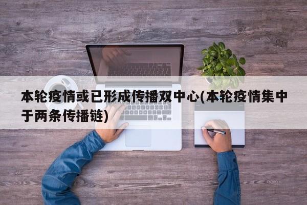 本轮疫情或已形成传播双中心(本轮疫情集中于两条传播链)