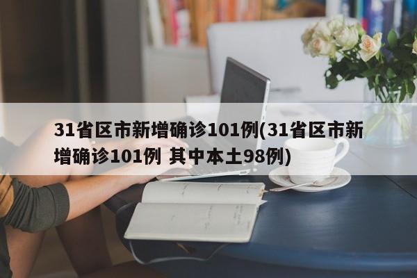 31省区市新增确诊101例(31省区市新增确诊101例 其中本土98例)