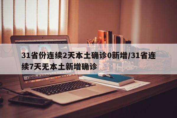31省份连续2天本土确诊0新增/31省连续7天无本土新增确诊