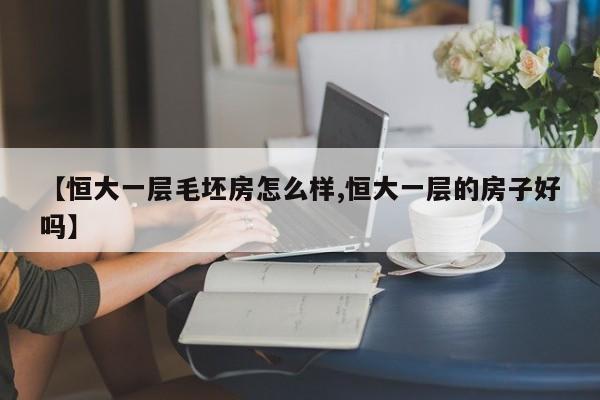 【恒大一层毛坯房怎么样,恒大一层的房子好吗】