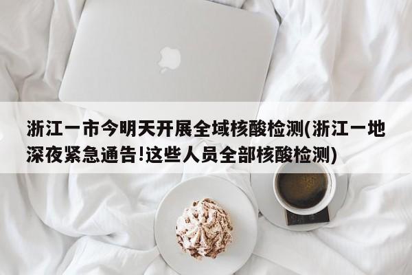 浙江一市今明天开展全域核酸检测(浙江一地深夜紧急通告!这些人员全部核酸检测)