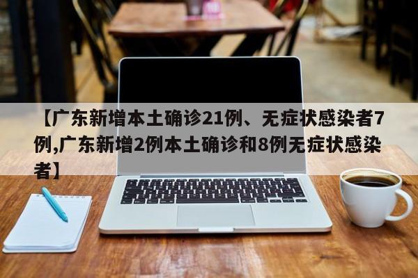 【广东新增本土确诊21例、无症状感染者7例,广东新增2例本土确诊和8例无症状感染者】