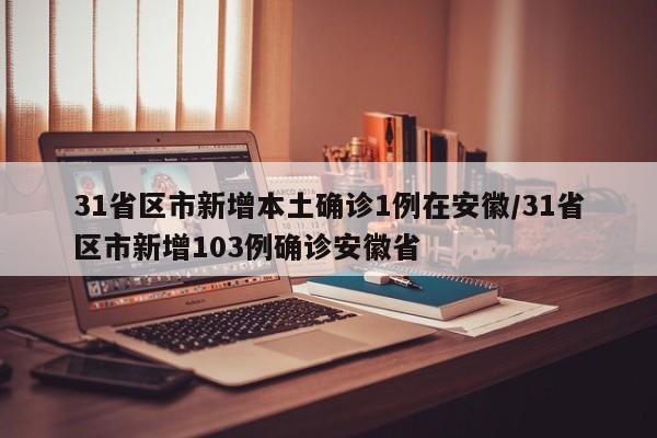 31省区市新增本土确诊1例在安徽/31省区市新增103例确诊安徽省