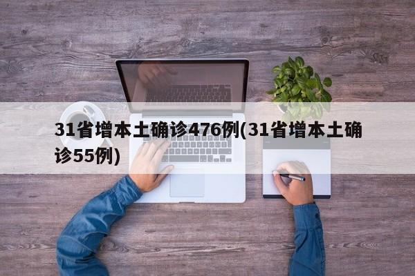 31省增本土确诊476例(31省增本土确诊55例)