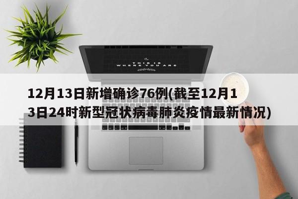 12月13日新增确诊76例(截至12月13日24时新型冠状病毒肺炎疫情最新情况)