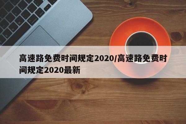 高速路免费时间规定2020/高速路免费时间规定2020最新