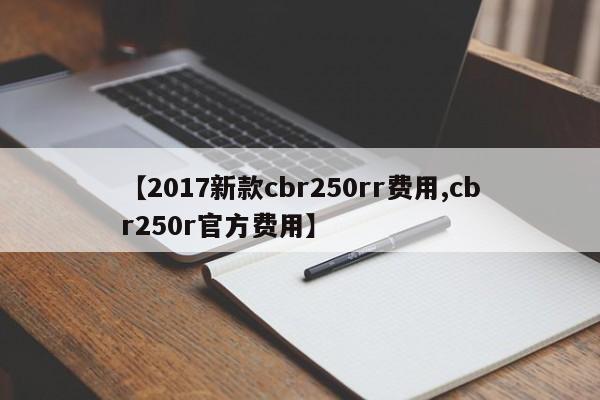【2017新款cbr250rr费用,cbr250r官方费用】