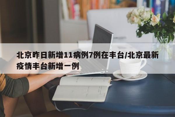 北京昨日新增11病例7例在丰台/北京最新疫情丰台新增一例