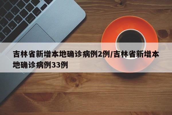 吉林省新增本地确诊病例2例/吉林省新增本地确诊病例33例