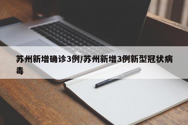 苏州新增确诊3例/苏州新增3例新型冠状病毒