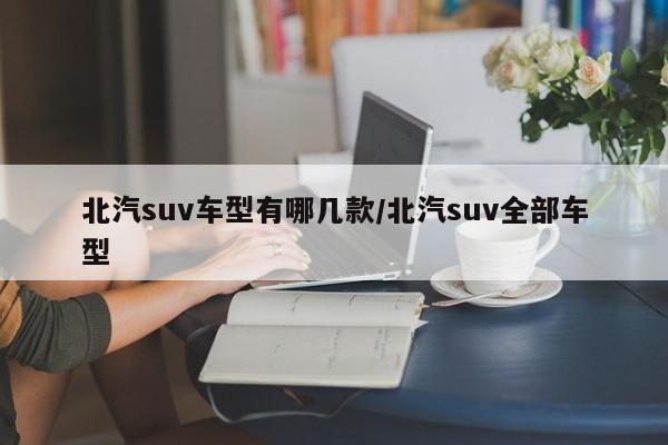 北汽suv车型有哪几款/北汽suv全部车型