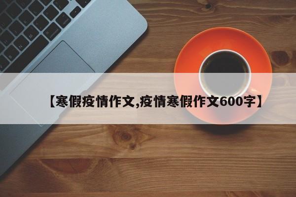 【寒假疫情作文,疫情寒假作文600字】