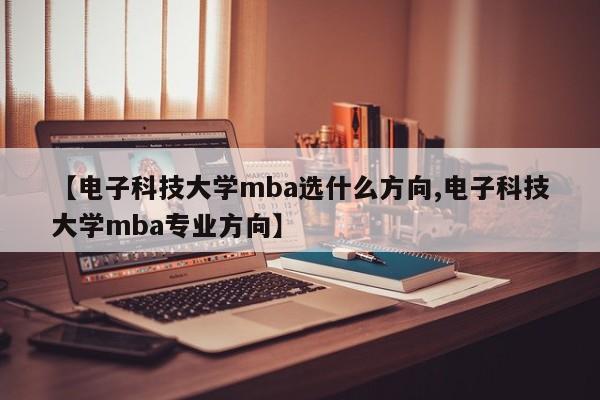 【电子科技大学mba选什么方向,电子科技大学mba专业方向】
