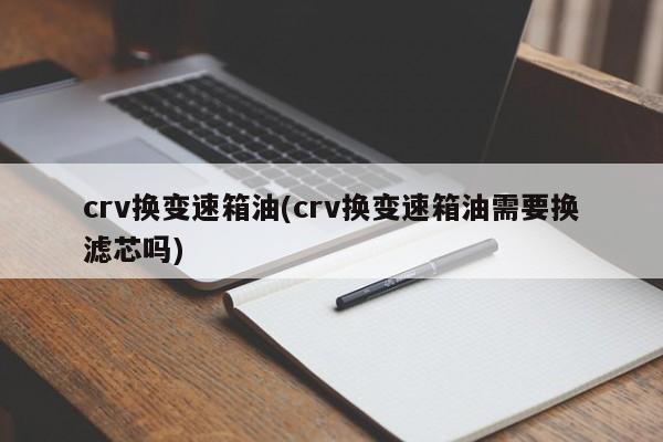 crv换变速箱油(crv换变速箱油需要换滤芯吗)