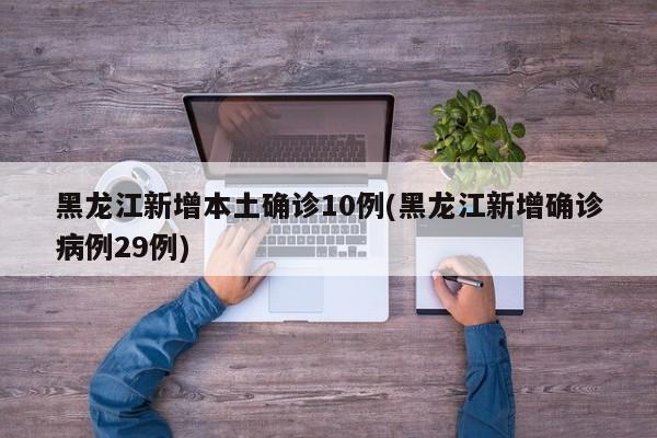 黑龙江新增本土确诊10例(黑龙江新增确诊病例29例)