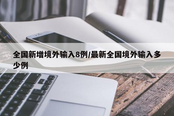 全国新增境外输入8例/最新全国境外输入多少例