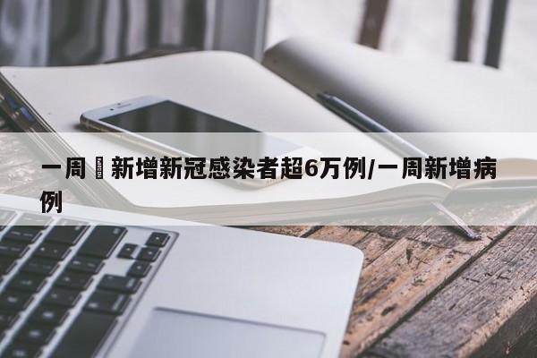 一周內新增新冠感染者超6万例/一周新增病例