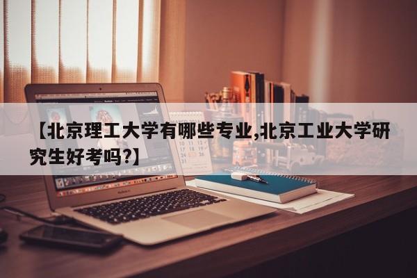 【北京理工大学有哪些专业,北京工业大学研究生好考吗?】