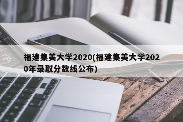 福建集美大学2020(福建集美大学2020年录取分数线公布)