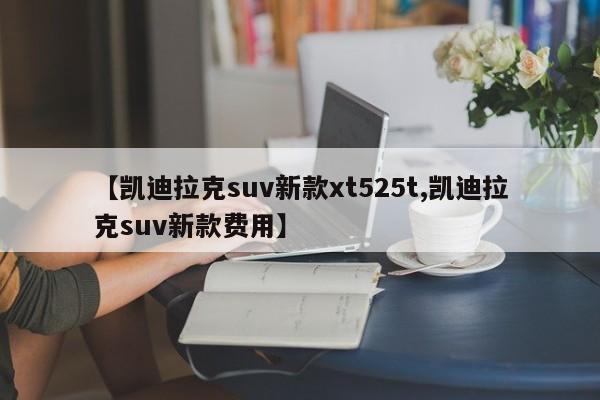 【凯迪拉克suv新款xt525t,凯迪拉克suv新款费用】