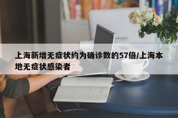上海新增无症状约为确诊数的57倍/上海本地无症状感染者