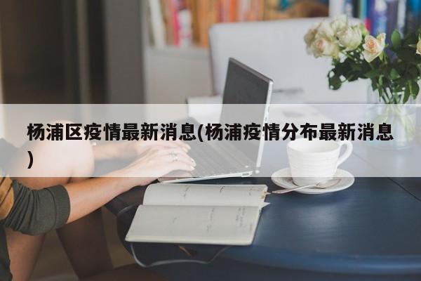 杨浦区疫情最新消息(杨浦疫情分布最新消息)