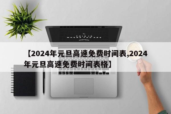 【2024年元旦高速免费时间表,2024年元旦高速免费时间表格】